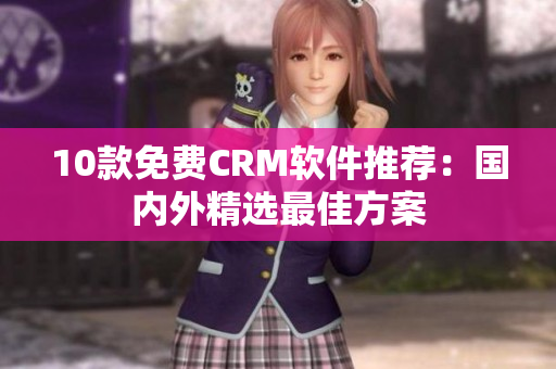 10款免费CRM软件推荐：国内外精选最佳方案