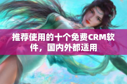 推荐使用的十个免费CRM软件，国内外都适用