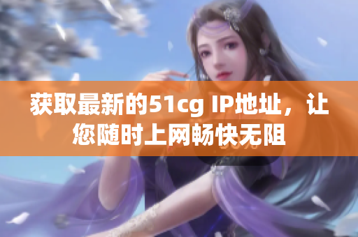 获取最新的51cg IP地址，让您随时上网畅快无阻