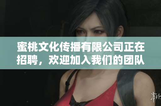 蜜桃文化传播有限公司正在招聘，欢迎加入我们的团队