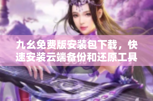 九幺免费版安装包下载，快速安装云端备份和还原工具