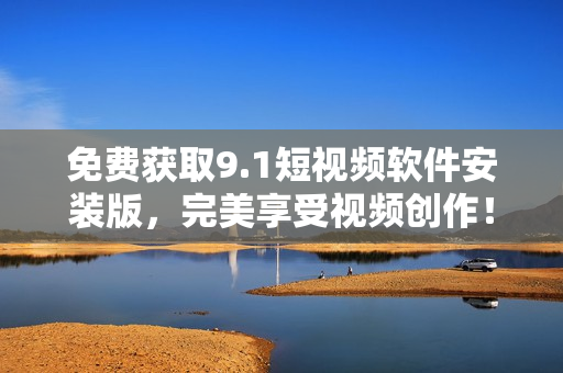 免费获取9.1短视频软件安装版，完美享受视频创作！