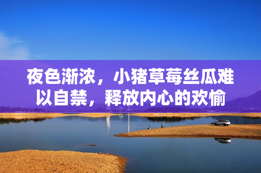 夜色渐浓，小猪草莓丝瓜难以自禁，释放内心的欢愉