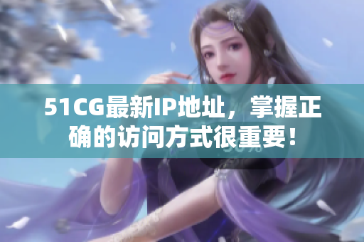 51CG最新IP地址，掌握正确的访问方式很重要！