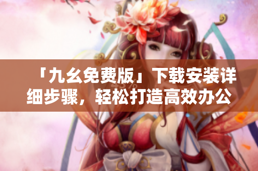 「九幺免费版」下载安装详细步骤，轻松打造高效办公利器！