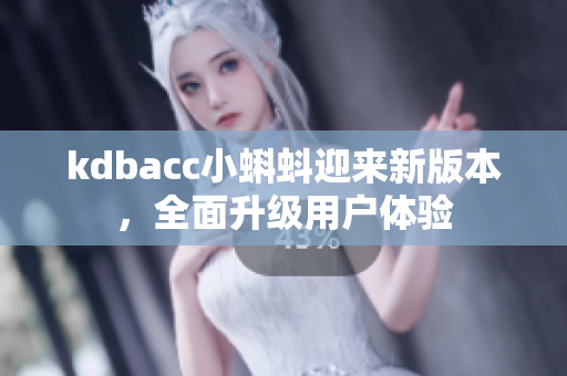 kdbacc小蝌蚪迎来新版本，全面升级用户体验