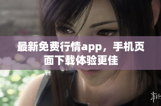 最新免费行情app，手机页面下载体验更佳