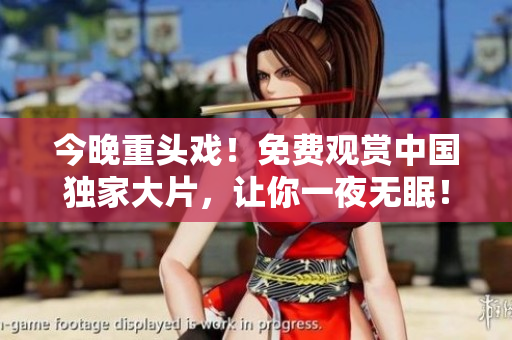 今晚重头戏！免费观赏中国独家大片，让你一夜无眠！