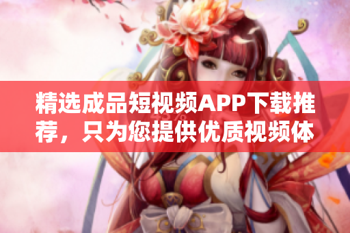 精选成品短视频APP下载推荐，只为您提供优质视频体验