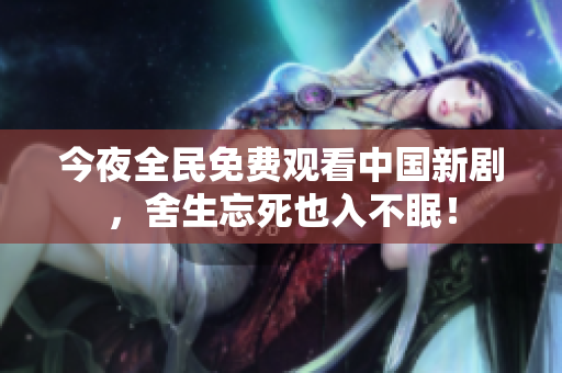 今夜全民免费观看中国新剧，舍生忘死也入不眠！