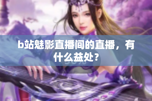 b站魅影直播间的直播，有什么益处？