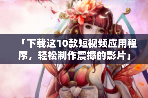 「下载这10款短视频应用程序，轻松制作震撼的影片」