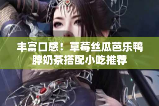 丰富口感！草莓丝瓜芭乐鸭脖奶茶搭配小吃推荐
