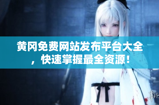 黄冈免费网站发布平台大全，快速掌握最全资源！