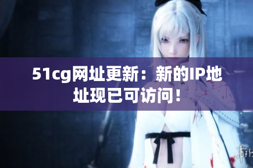 51cg网址更新：新的IP地址现已可访问！