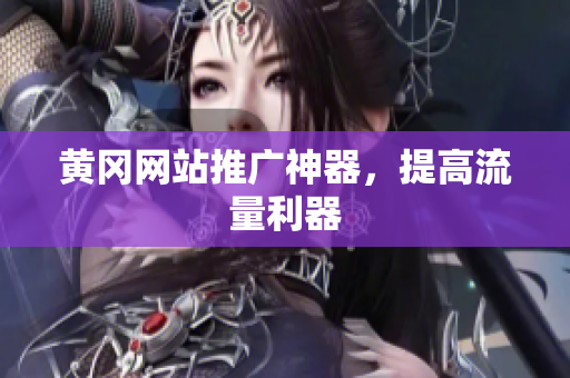 黄冈网站推广神器，提高流量利器