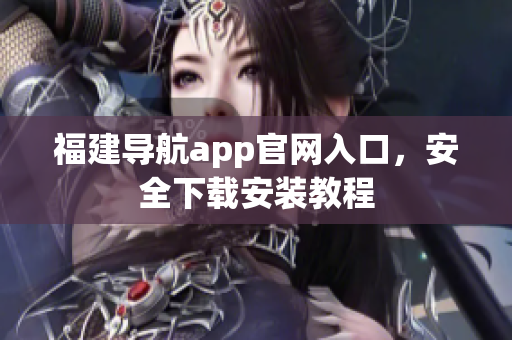 福建导航app官网入口，安全下载安装教程