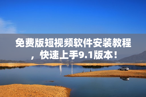 免费版短视频软件安装教程，快速上手9.1版本！