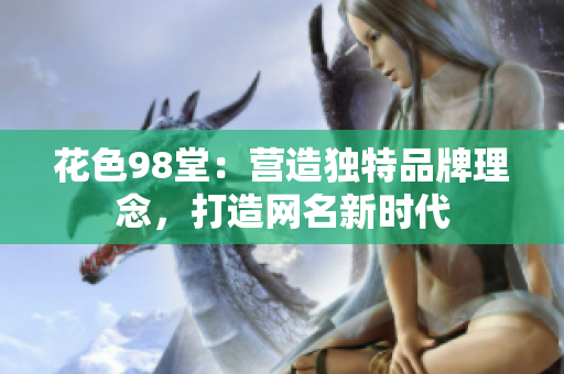 花色98堂：营造独特品牌理念，打造网名新时代