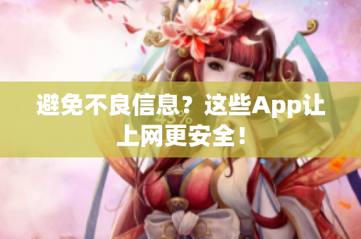 避免不良信息？这些App让上网更安全！