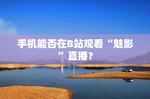 手机能否在B站观看“魅影”直播？