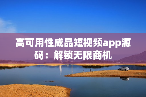 高可用性成品短视频app源码：解锁无限商机