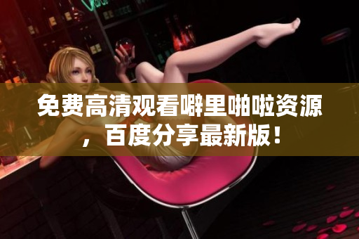 免费高清观看噼里啪啦资源，百度分享最新版！