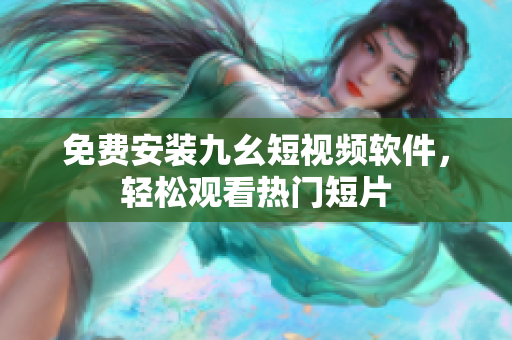 免费安装九幺短视频软件，轻松观看热门短片