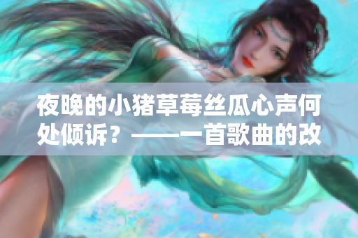 夜晚的小猪草莓丝瓜心声何处倾诉？——一首歌曲的改编