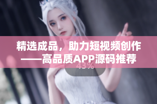 精选成品，助力短视频创作——高品质APP源码推荐