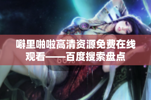 噼里啪啦高清资源免费在线观看——百度搜索盘点