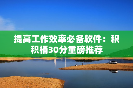 提高工作效率必备软件：积积桶30分重磅推荐