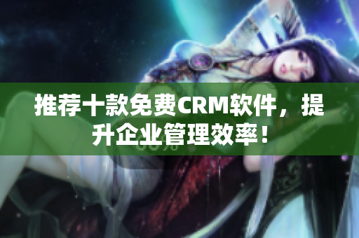 推荐十款免费CRM软件，提升企业管理效率！