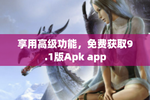 享用高级功能，免费获取9.1版Apk app