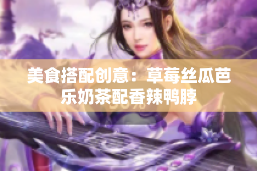 美食搭配创意：草莓丝瓜芭乐奶茶配香辣鸭脖
