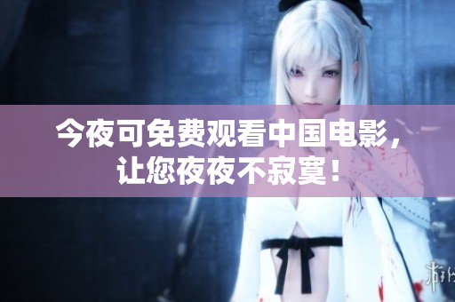 今夜可免费观看中国电影，让您夜夜不寂寞！