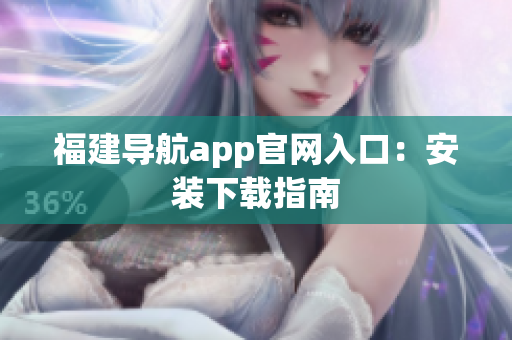 福建导航app官网入口：安装下载指南