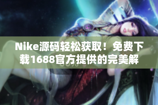 Nike源码轻松获取！免费下载1688官方提供的完美解决方案
