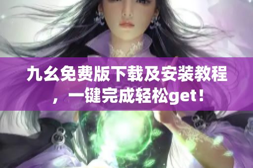 九幺免费版下载及安装教程，一键完成轻松get！