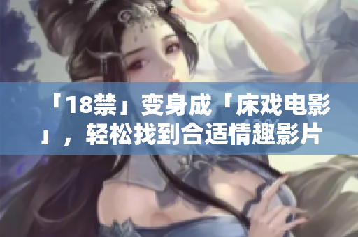 「18禁」变身成「床戏电影」，轻松找到合适情趣影片！