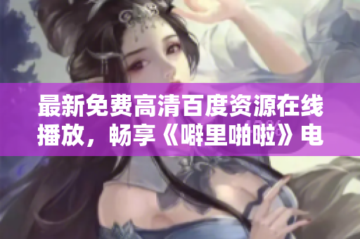最新免费高清百度资源在线播放，畅享《噼里啪啦》电影！