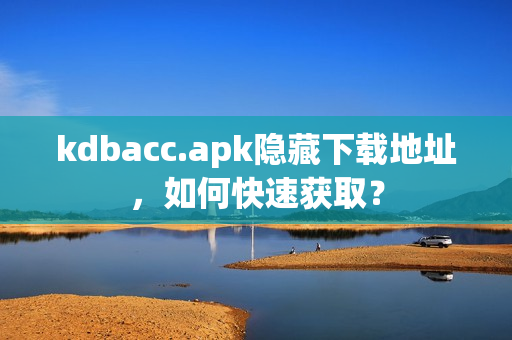 kdbacc.apk隐藏下载地址，如何快速获取？