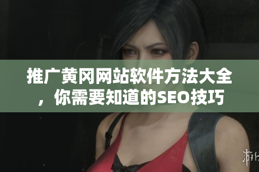 推广黄冈网站软件方法大全，你需要知道的SEO技巧