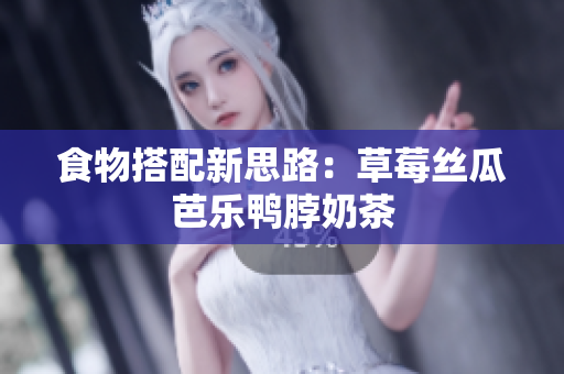 食物搭配新思路：草莓丝瓜芭乐鸭脖奶茶