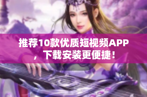 推荐10款优质短视频APP，下载安装更便捷！