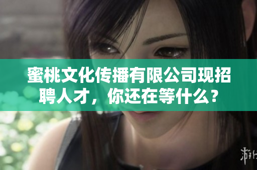 蜜桃文化传播有限公司现招聘人才，你还在等什么？