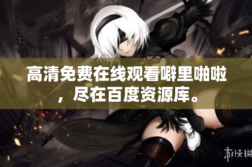 高清免费在线观看噼里啪啦，尽在百度资源库。