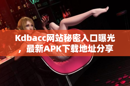Kdbacc网站秘密入口曝光，最新APK下载地址分享