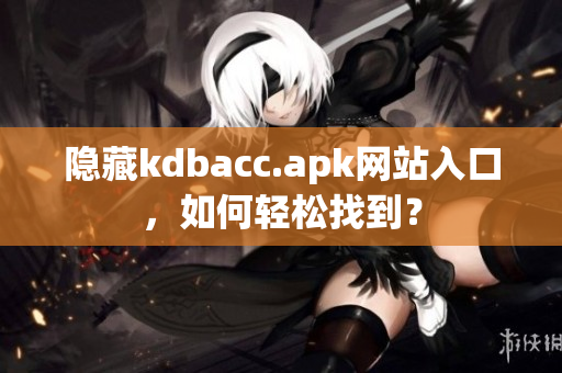 隐藏kdbacc.apk网站入口，如何轻松找到？