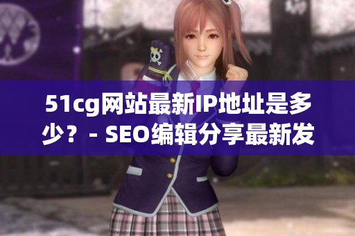 51cg网站最新IP地址是多少？- SEO编辑分享最新发现